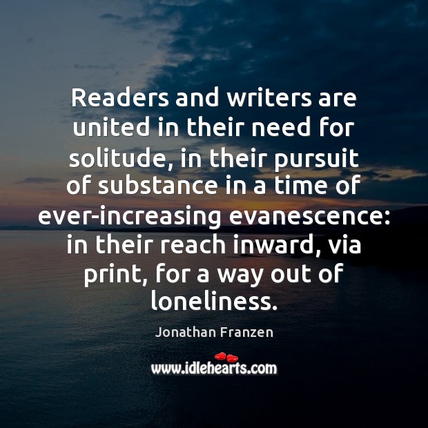 Readers and writers are united in their need for solitude, in their Jonathan Franzen Picture Quote