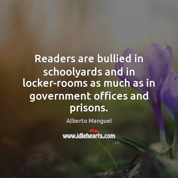 Readers are bullied in schoolyards and in locker-rooms as much as in Alberto Manguel Picture Quote