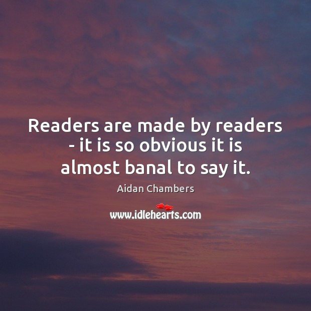 Readers are made by readers – it is so obvious it is almost banal to say it. Aidan Chambers Picture Quote