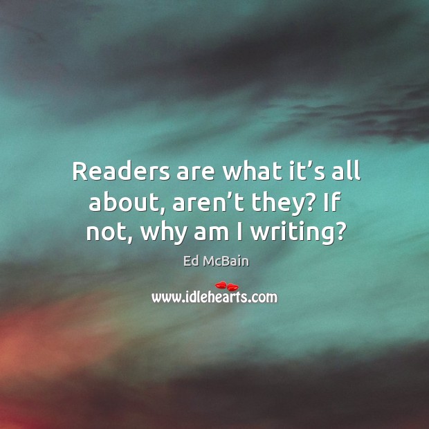 Readers are what it’s all about, aren’t they? if not, why am I writing? Ed McBain Picture Quote