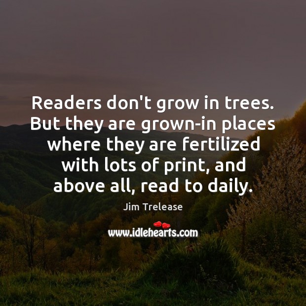 Readers don’t grow in trees. But they are grown-in places where they Jim Trelease Picture Quote