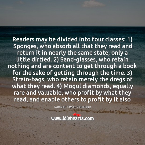 Readers may be divided into four classes: 1) Sponges, who absorb all that Samuel Taylor Coleridge Picture Quote