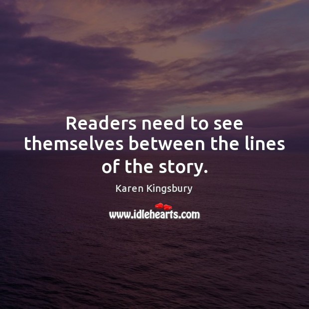 Readers need to see themselves between the lines of the story. Karen Kingsbury Picture Quote
