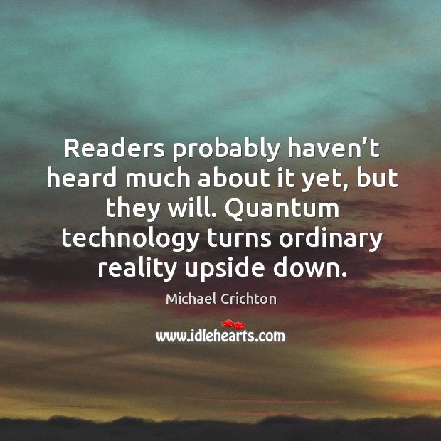Readers probably haven’t heard much about it yet, but they will. Quantum technology turns ordinary reality upside down. Michael Crichton Picture Quote