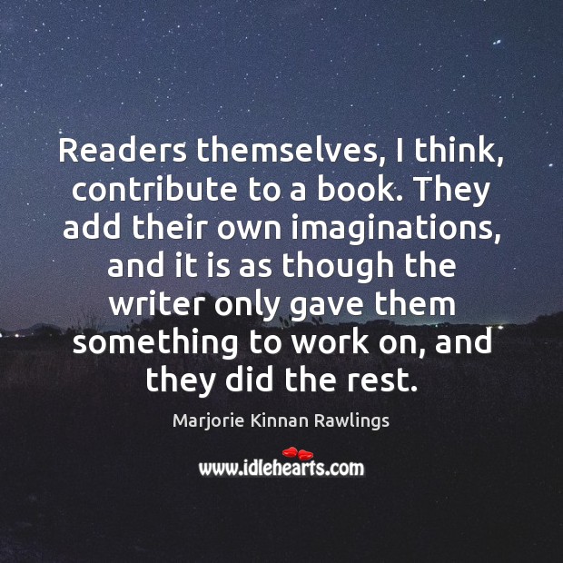 Readers themselves, I think, contribute to a book. They add their own Marjorie Kinnan Rawlings Picture Quote