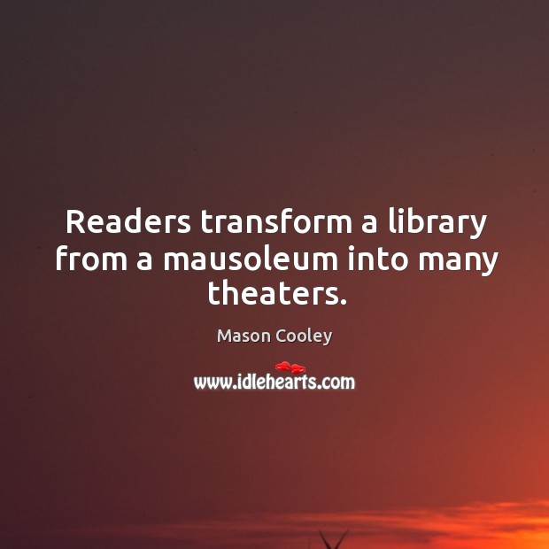 Readers transform a library from a mausoleum into many theaters. Mason Cooley Picture Quote