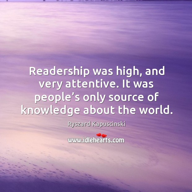 Readership was high, and very attentive. It was people’s only source of knowledge about the world. Ryszard Kapuscinski Picture Quote