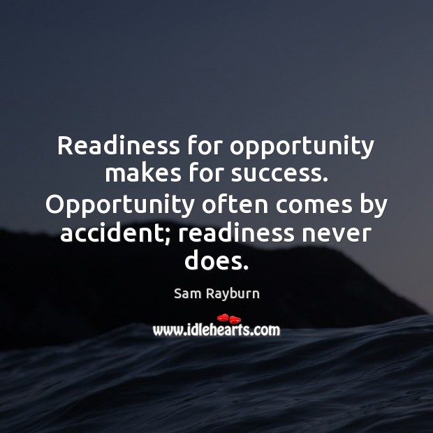 Readiness for opportunity makes for success. Opportunity often comes by accident; readiness Sam Rayburn Picture Quote