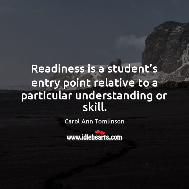 Readiness is a student’s entry point relative to a particular understanding or skill. Carol Ann Tomlinson Picture Quote