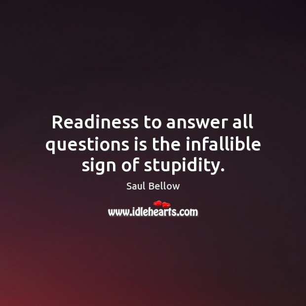 Readiness to answer all questions is the infallible sign of stupidity. Saul Bellow Picture Quote