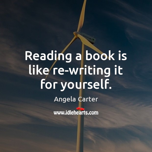 Reading a book is like re-writing it for yourself. Angela Carter Picture Quote