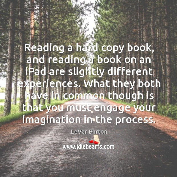 Reading a hard copy book, and reading a book on an ipad are slightly different experiences. LeVar Burton Picture Quote