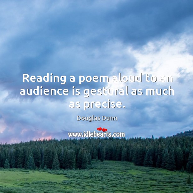 Reading a poem aloud to an audience is gestural as much as precise. Douglas Dunn Picture Quote