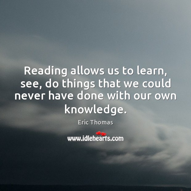 Reading allows us to learn, see, do things that we could never Eric Thomas Picture Quote