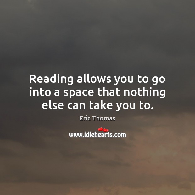 Reading allows you to go into a space that nothing else can take you to. Eric Thomas Picture Quote