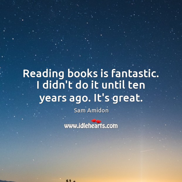 Reading books is fantastic. I didn’t do it until ten years ago. It’s great. Image