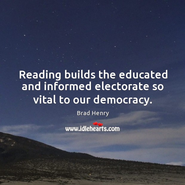 Reading builds the educated and informed electorate so vital to our democracy. Brad Henry Picture Quote