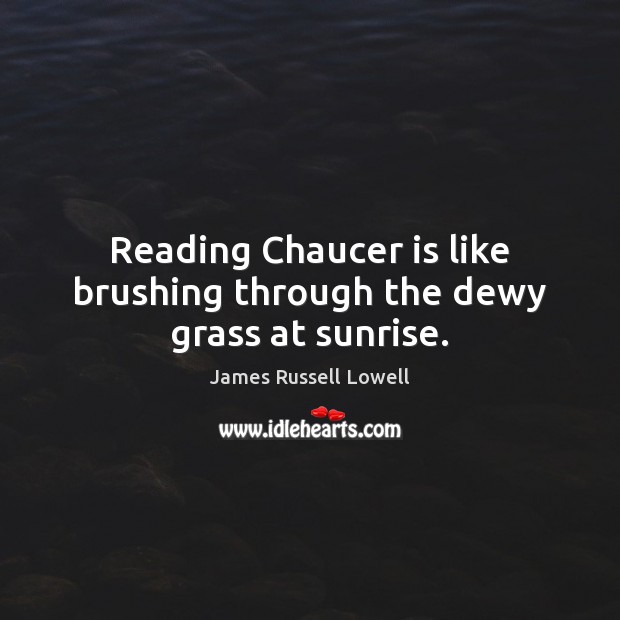 Reading Chaucer is like brushing through the dewy grass at sunrise. James Russell Lowell Picture Quote