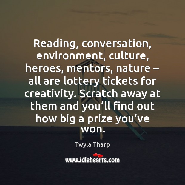 Reading, conversation, environment, culture, heroes, mentors, nature – all are lottery tickets for Twyla Tharp Picture Quote