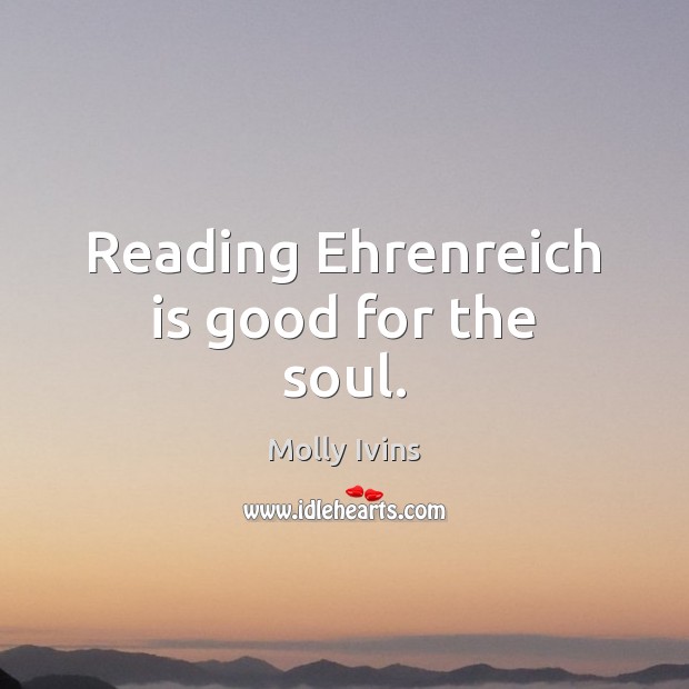 Reading Ehrenreich is good for the soul. Molly Ivins Picture Quote