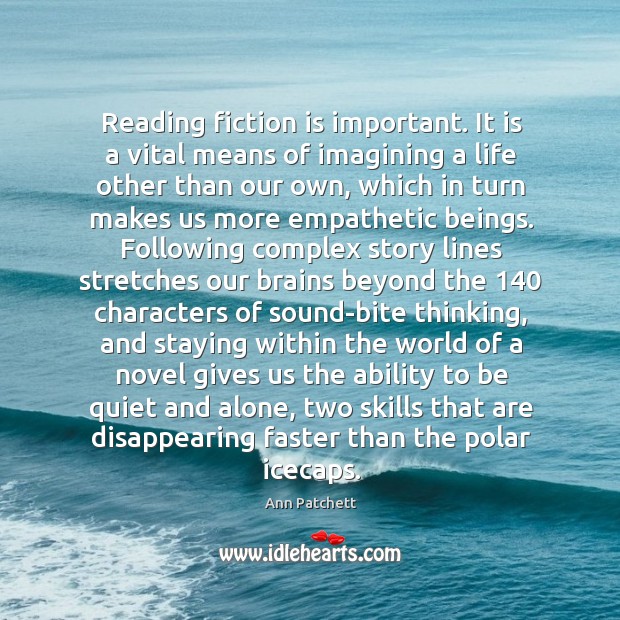 Reading fiction is important. It is a vital means of imagining a Ann Patchett Picture Quote