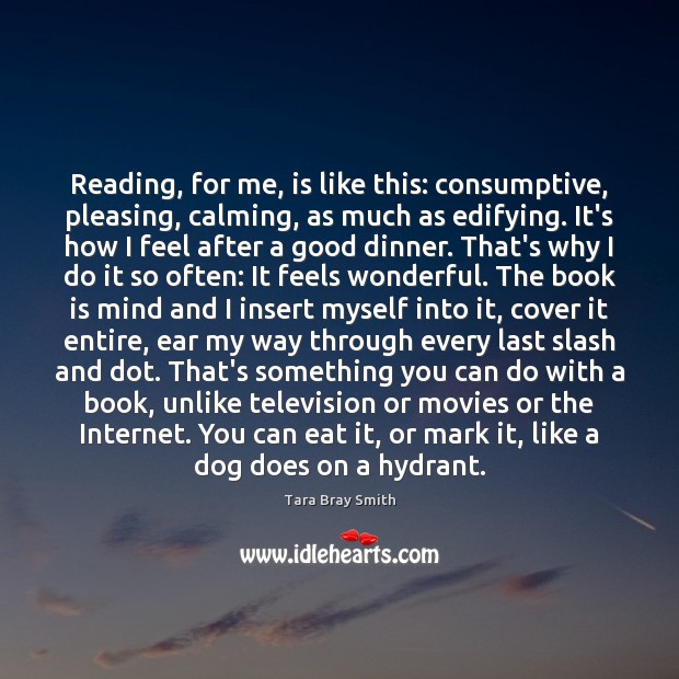 Reading, for me, is like this: consumptive, pleasing, calming, as much as Books Quotes Image