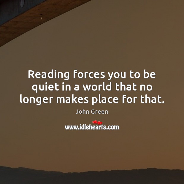 Reading forces you to be quiet in a world that no longer makes place for that. John Green Picture Quote