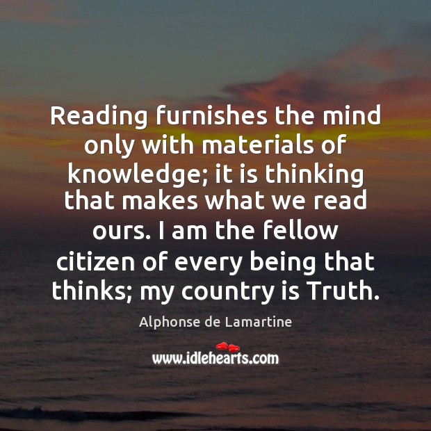 Reading furnishes the mind only with materials of knowledge; it is thinking Alphonse de Lamartine Picture Quote