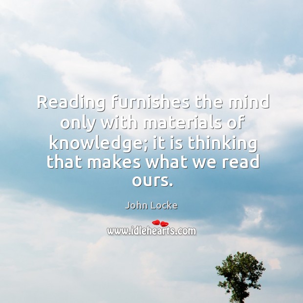Reading furnishes the mind only with materials of knowledge; it is thinking that makes what we read ours. Image