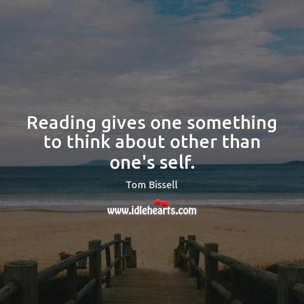 Reading gives one something to think about other than one’s self. Tom Bissell Picture Quote