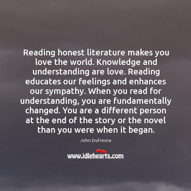 Reading honest literature makes you love the world. Knowledge and understanding are John Dufresne Picture Quote