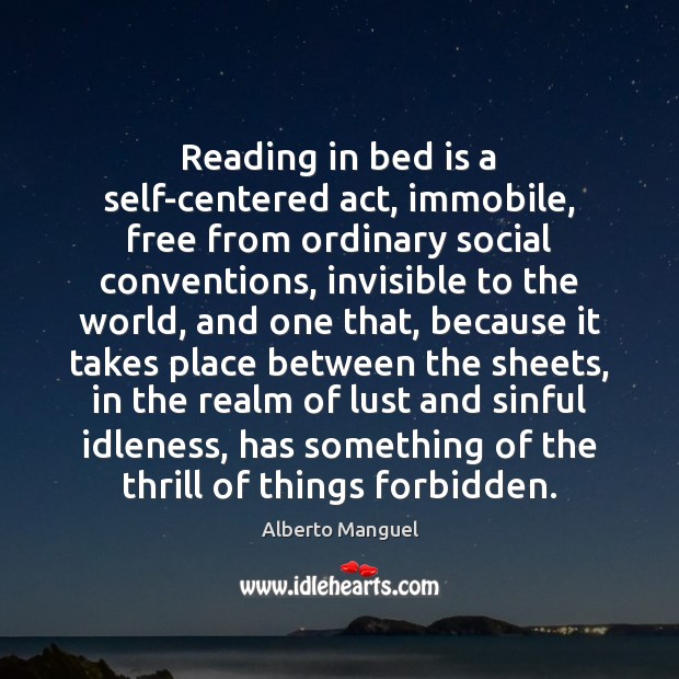Reading in bed is a self-centered act, immobile, free from ordinary social Alberto Manguel Picture Quote