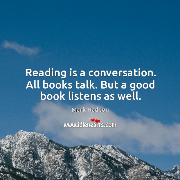 Reading is a conversation. All books talk. But a good book listens as well. Mark Haddon Picture Quote