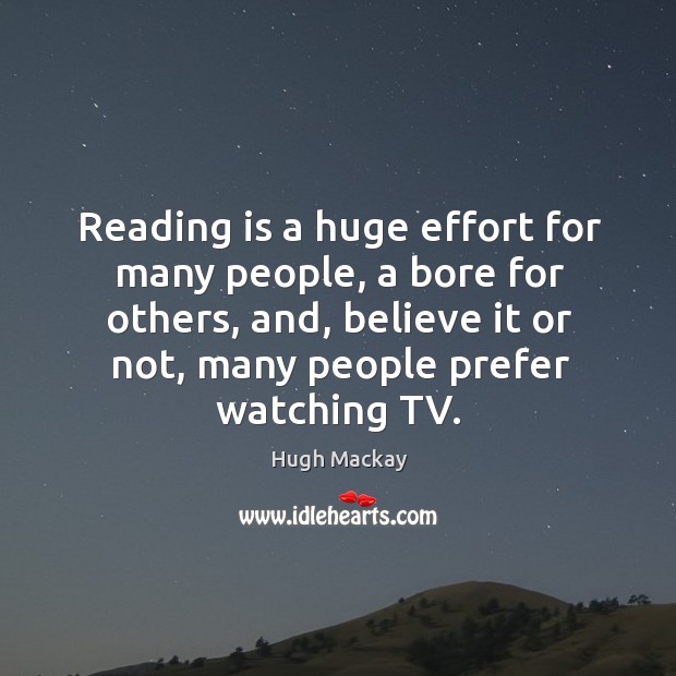 Reading is a huge effort for many people, a bore for others, and, believe it or not, many people prefer watching tv. Hugh Mackay Picture Quote