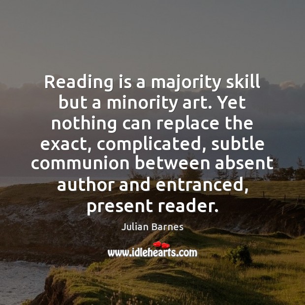 Reading is a majority skill but a minority art. Yet nothing can Julian Barnes Picture Quote