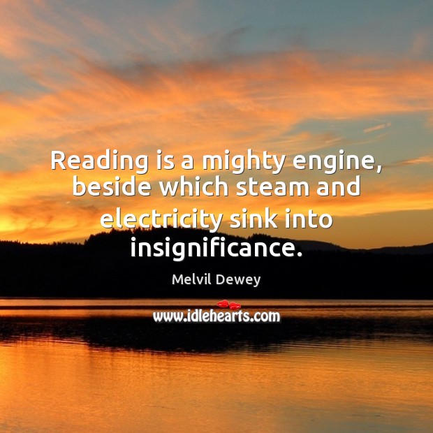 Reading is a mighty engine, beside which steam and electricity sink into insignificance. Melvil Dewey Picture Quote