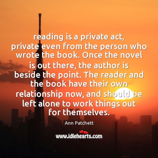 Reading is a private act, private even from the person who wrote Ann Patchett Picture Quote