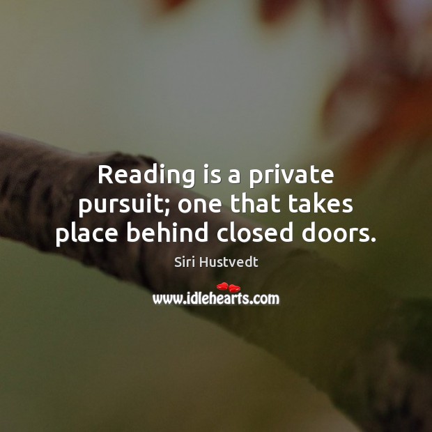 Reading is a private pursuit; one that takes place behind closed doors. Siri Hustvedt Picture Quote