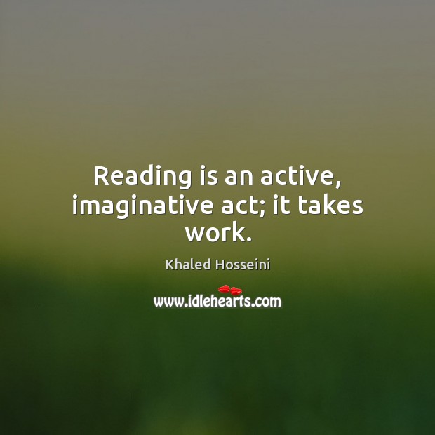 Reading is an active, imaginative act; it takes work. Khaled Hosseini Picture Quote