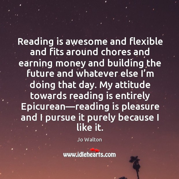 Reading is awesome and flexible and fits around chores and earning money Jo Walton Picture Quote