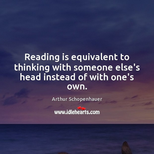Reading is equivalent to thinking with someone else’s head instead of with one’s own. Arthur Schopenhauer Picture Quote