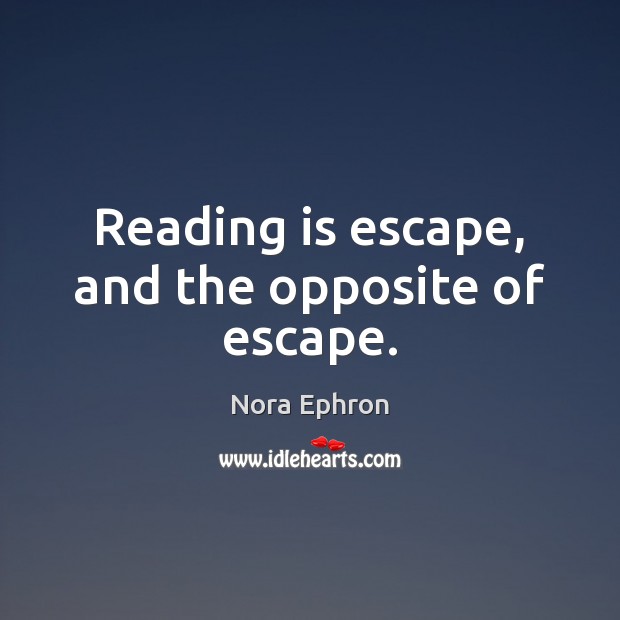 Reading is escape, and the opposite of escape. Nora Ephron Picture Quote