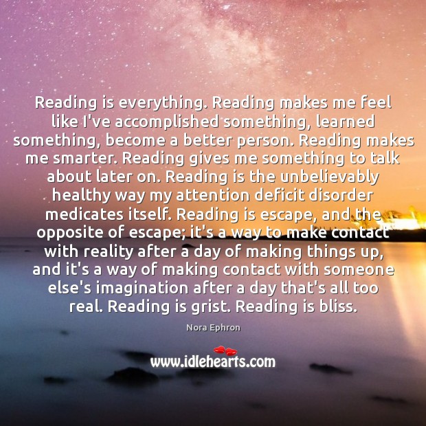 Reading is everything. Reading makes me feel like I’ve accomplished something, learned Nora Ephron Picture Quote