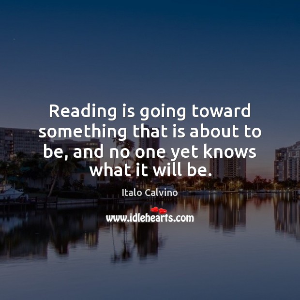 Reading is going toward something that is about to be, and no Italo Calvino Picture Quote