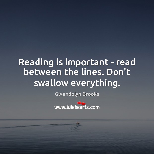 Reading is important – read between the lines. Don’t swallow everything. 