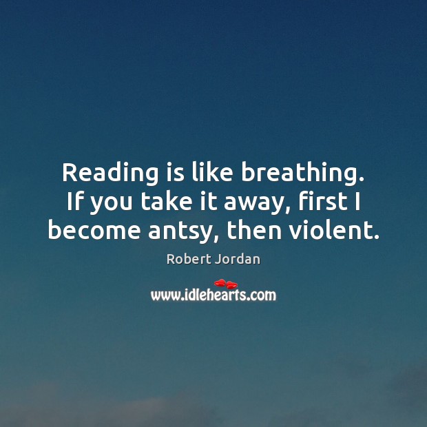 Reading is like breathing. If you take it away, first I become antsy, then violent. Robert Jordan Picture Quote