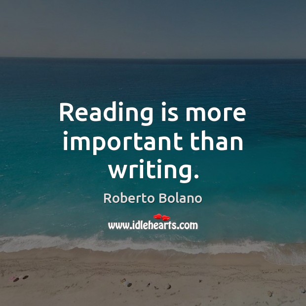 Reading is more important than writing. Roberto Bolano Picture Quote