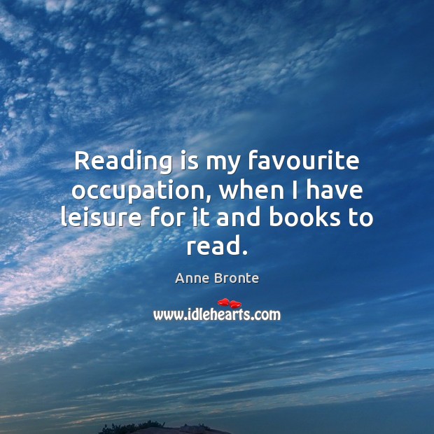 Reading is my favourite occupation, when I have leisure for it and books to read. Anne Bronte Picture Quote