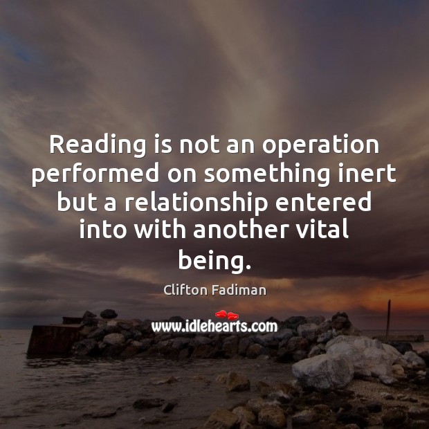 Reading is not an operation performed on something inert but a relationship Clifton Fadiman Picture Quote