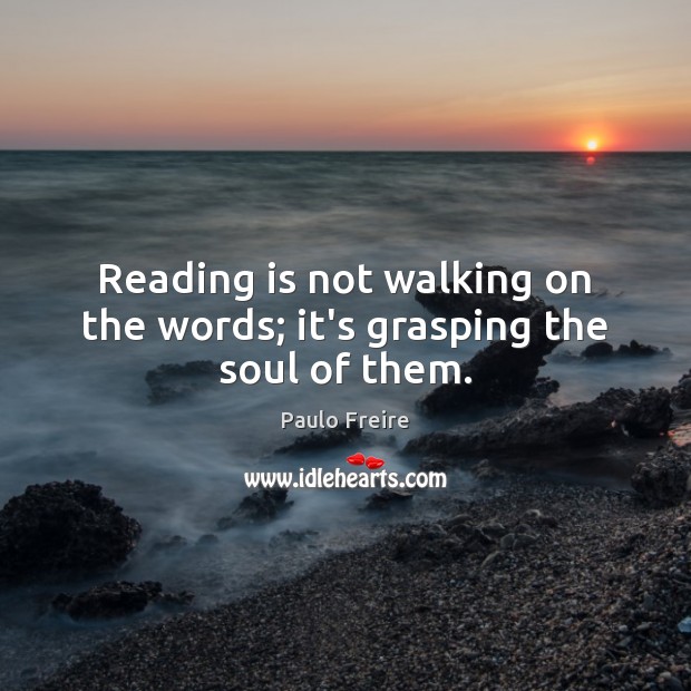Reading is not walking on the words; it’s grasping the soul of them. Paulo Freire Picture Quote